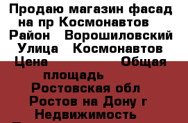 Продаю магазин фасад на пр.Космонавтов! › Район ­ Ворошиловский › Улица ­ Космонавтов › Цена ­ 8 000 000 › Общая площадь ­ 55 - Ростовская обл., Ростов-на-Дону г. Недвижимость » Помещения продажа   
